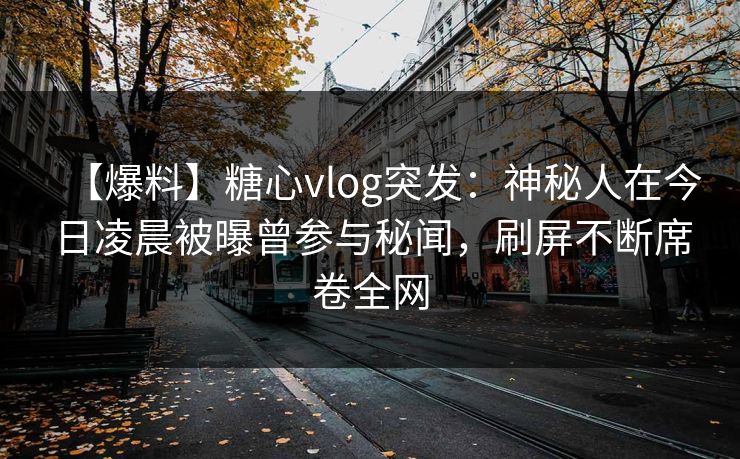 【爆料】糖心vlog突发：神秘人在今日凌晨被曝曾参与秘闻，刷屏不断席卷全网