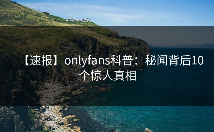 【速报】onlyfans科普：秘闻背后10个惊人真相