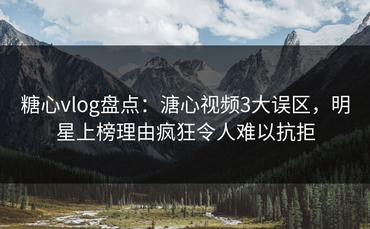 糖心vlog盘点：溏心视频3大误区，明星上榜理由疯狂令人难以抗拒