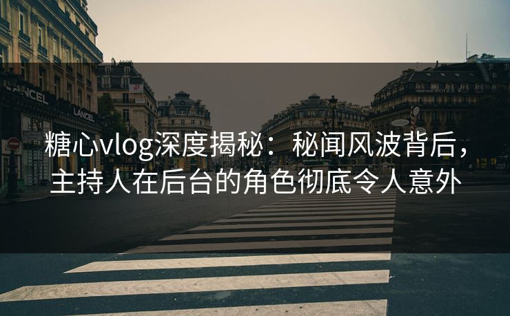 糖心vlog深度揭秘：秘闻风波背后，主持人在后台的角色彻底令人意外