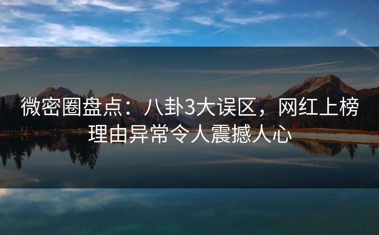 微密圈盘点：八卦3大误区，网红上榜理由异常令人震撼人心