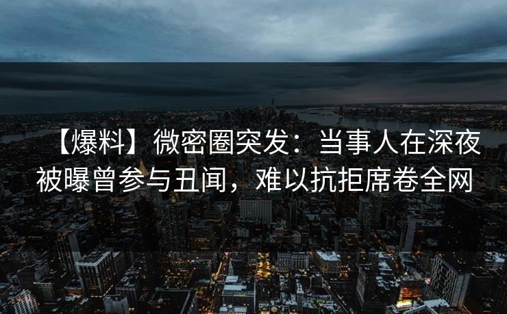 【爆料】微密圈突发：当事人在深夜被曝曾参与丑闻，难以抗拒席卷全网