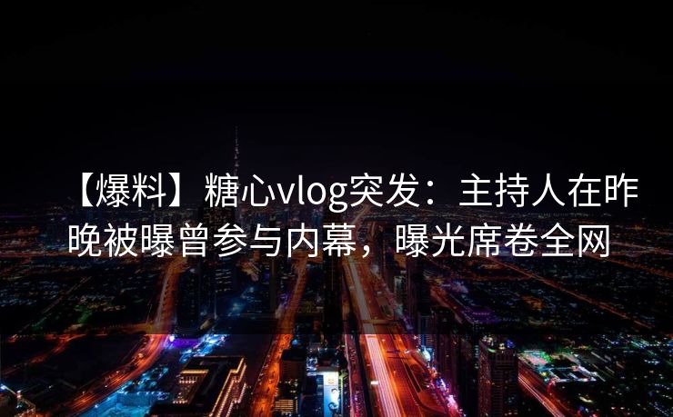 【爆料】糖心vlog突发：主持人在昨晚被曝曾参与内幕，曝光席卷全网