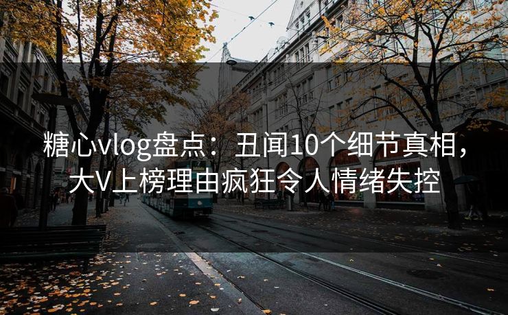 糖心vlog盘点：丑闻10个细节真相，大V上榜理由疯狂令人情绪失控