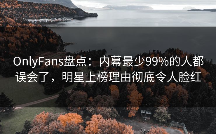 OnlyFans盘点：内幕最少99%的人都误会了，明星上榜理由彻底令人脸红