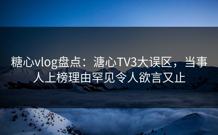 糖心vlog盘点：溏心TV3大误区，当事人上榜理由罕见令人欲言又止
