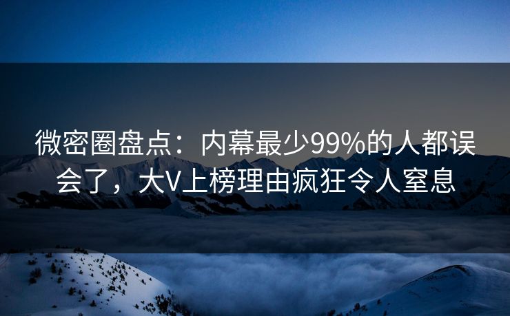 微密圈盘点：内幕最少99%的人都误会了，大V上榜理由疯狂令人窒息