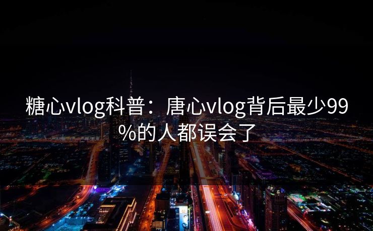 糖心vlog科普：唐心vlog背后最少99%的人都误会了