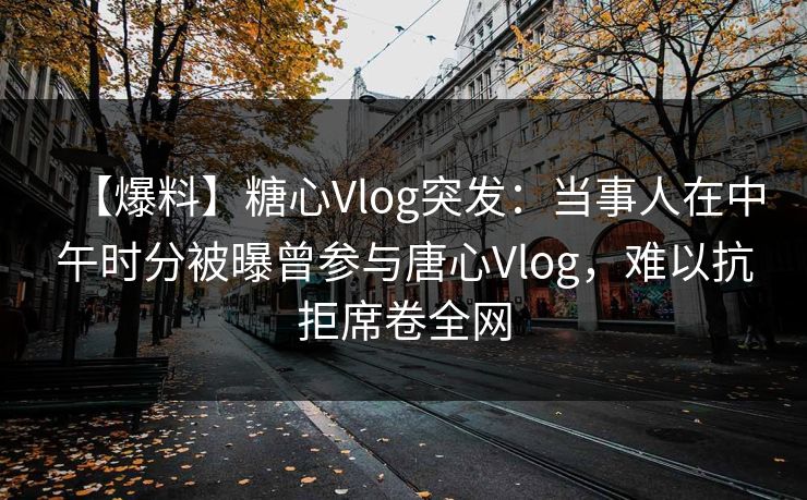 【爆料】糖心Vlog突发：当事人在中午时分被曝曾参与唐心Vlog，难以抗拒席卷全网