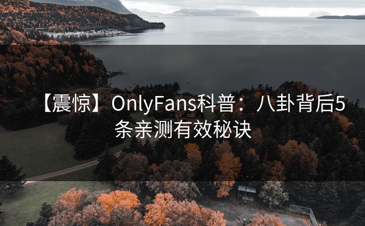 【震惊】OnlyFans科普：八卦背后5条亲测有效秘诀