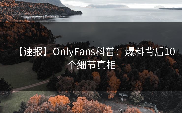 【速报】OnlyFans科普：爆料背后10个细节真相