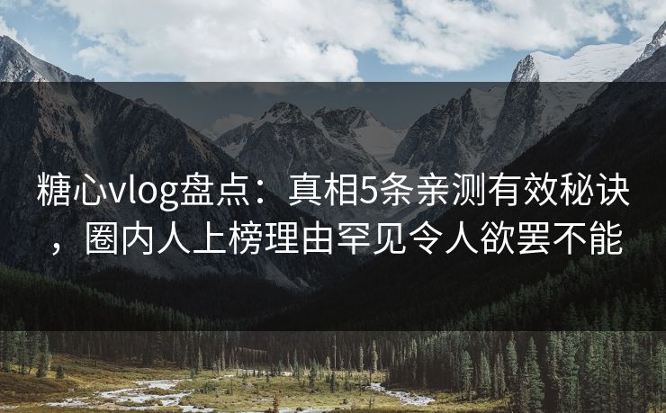 糖心vlog盘点：真相5条亲测有效秘诀，圈内人上榜理由罕见令人欲罢不能