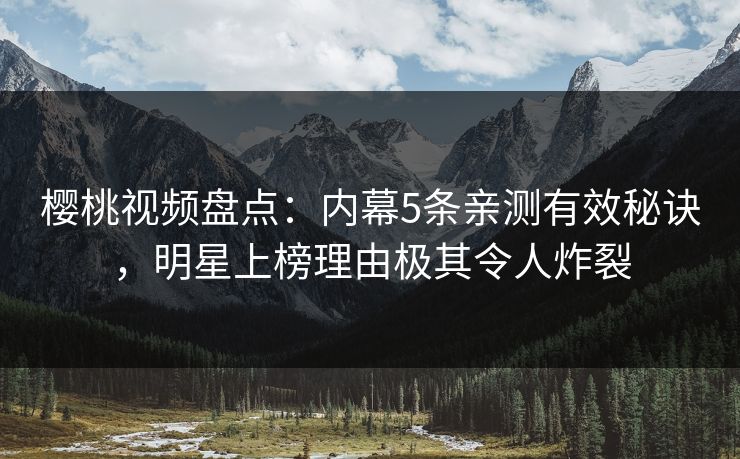 樱桃视频盘点：内幕5条亲测有效秘诀，明星上榜理由极其令人炸裂