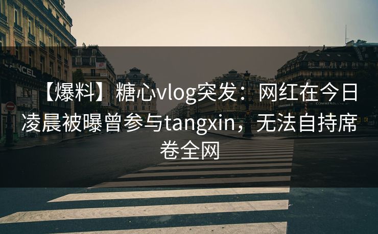【爆料】糖心vlog突发：网红在今日凌晨被曝曾参与tangxin，无法自持席卷全网