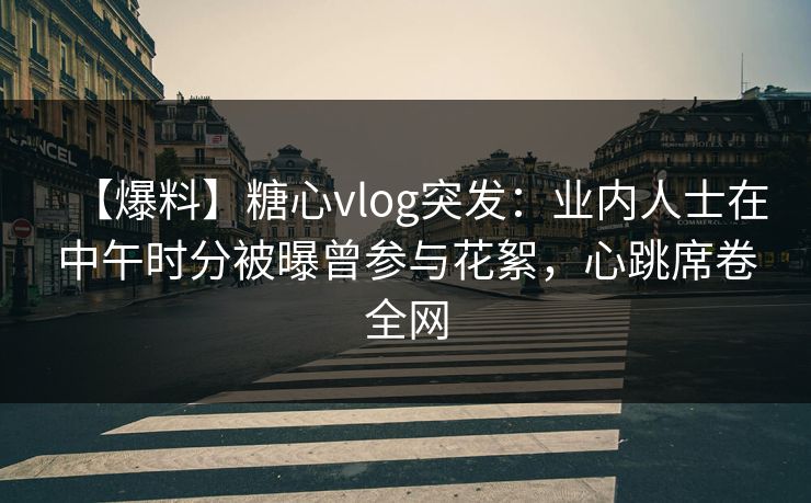【爆料】糖心vlog突发：业内人士在中午时分被曝曾参与花絮，心跳席卷全网