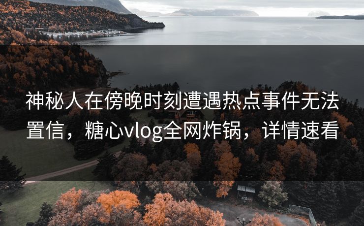 神秘人在傍晚时刻遭遇热点事件无法置信，糖心vlog全网炸锅，详情速看