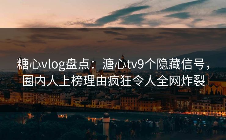 糖心vlog盘点：溏心tv9个隐藏信号，圈内人上榜理由疯狂令人全网炸裂