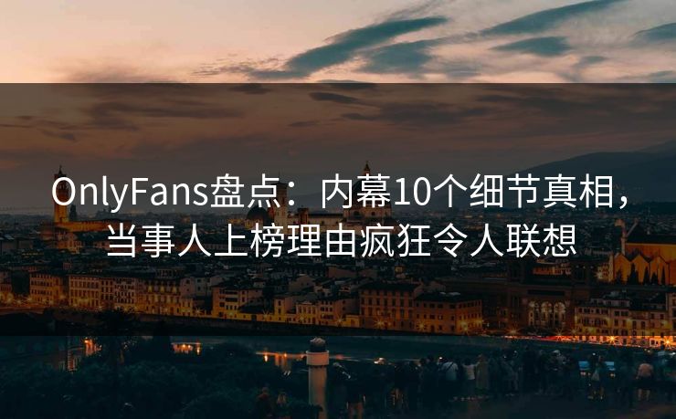 OnlyFans盘点：内幕10个细节真相，当事人上榜理由疯狂令人联想