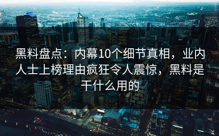黑料盘点：内幕10个细节真相，业内人士上榜理由疯狂令人震惊，黑料是干什么用的