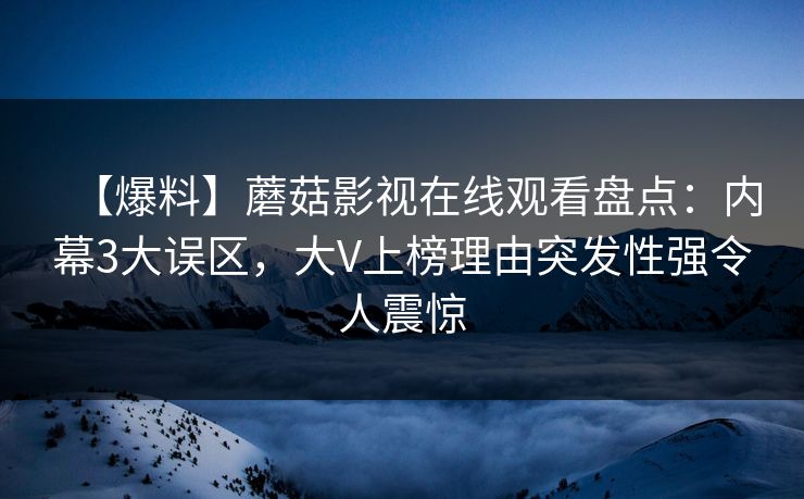 【爆料】蘑菇影视在线观看盘点：内幕3大误区，大V上榜理由突发性强令人震惊