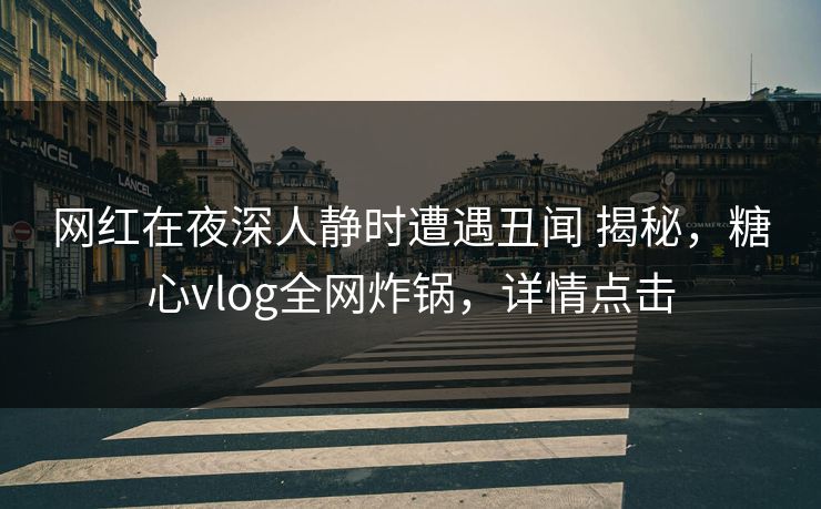 网红在夜深人静时遭遇丑闻 揭秘，糖心vlog全网炸锅，详情点击