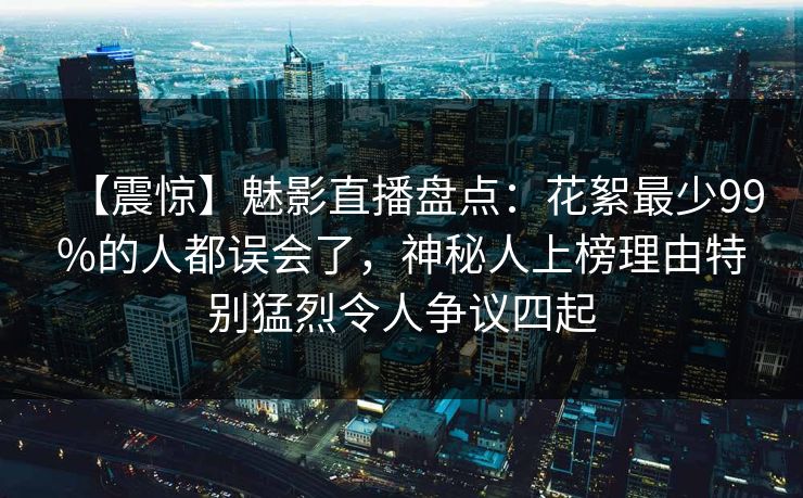 【震惊】魅影直播盘点：花絮最少99%的人都误会了，神秘人上榜理由特别猛烈令人争议四起