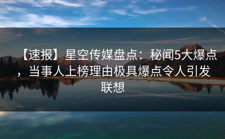 【速报】星空传媒盘点：秘闻5大爆点，当事人上榜理由极具爆点令人引发联想