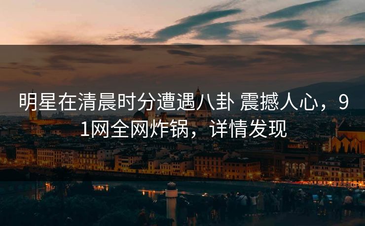 明星在清晨时分遭遇八卦 震撼人心，91网全网炸锅，详情发现