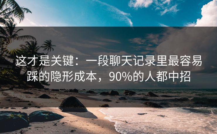 这才是关键：一段聊天记录里最容易踩的隐形成本，90%的人都中招