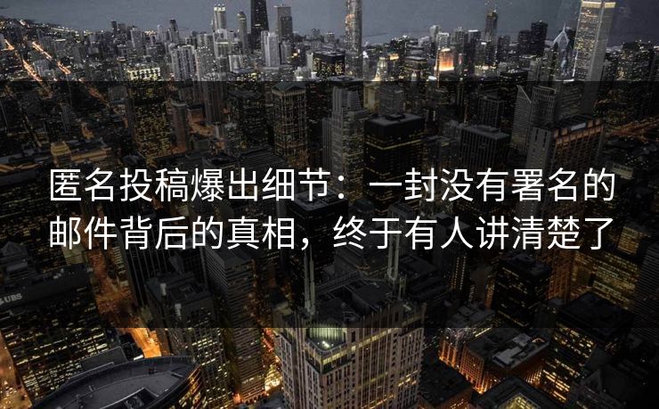 匿名投稿爆出细节：一封没有署名的邮件背后的真相，终于有人讲清楚了