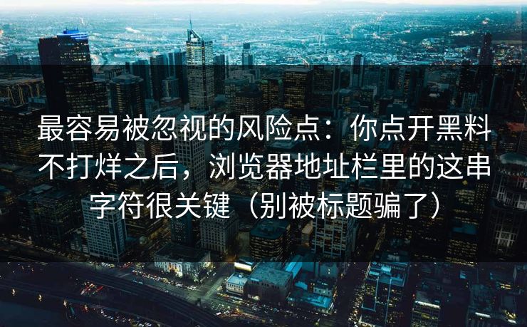 最容易被忽视的风险点：你点开黑料不打烊之后，浏览器地址栏里的这串字符很关键（别被标题骗了）