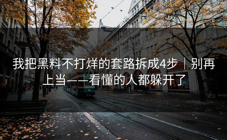 我把黑料不打烊的套路拆成4步｜别再上当——看懂的人都躲开了