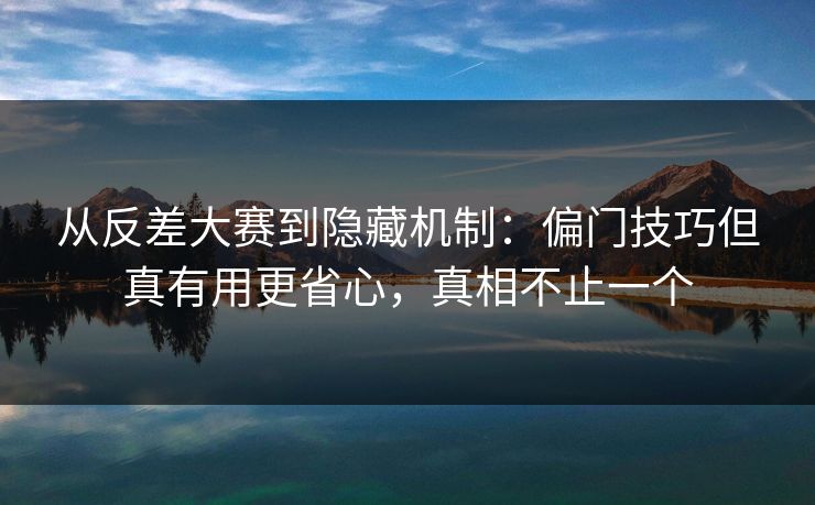 从反差大赛到隐藏机制：偏门技巧但真有用更省心，真相不止一个