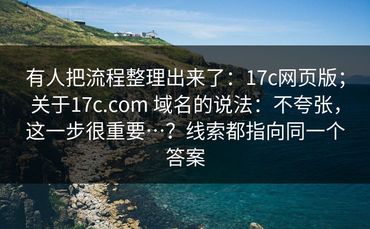 有人把流程整理出来了：17c网页版；关于17c.com 域名的说法：不夸张，这一步很重要…？线索都指向同一个答案