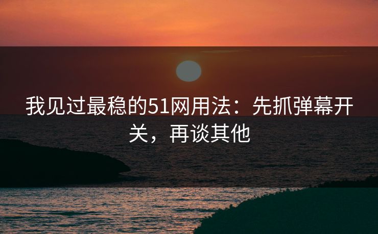 我见过最稳的51网用法：先抓弹幕开关，再谈其他