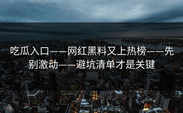 吃瓜入口——网红黑料又上热榜——先别激动——避坑清单才是关键