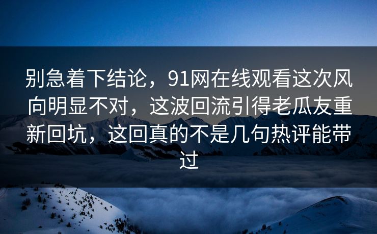 别急着下结论，91网在线观看这次风向明显不对，这波回流引得老瓜友重新回坑，这回真的不是几句热评能带过