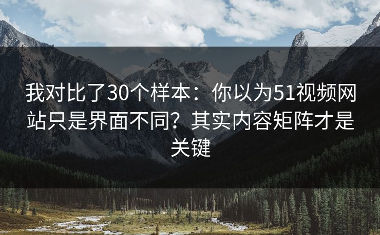 我对比了30个样本：你以为51视频网站只是界面不同？其实内容矩阵才是关键