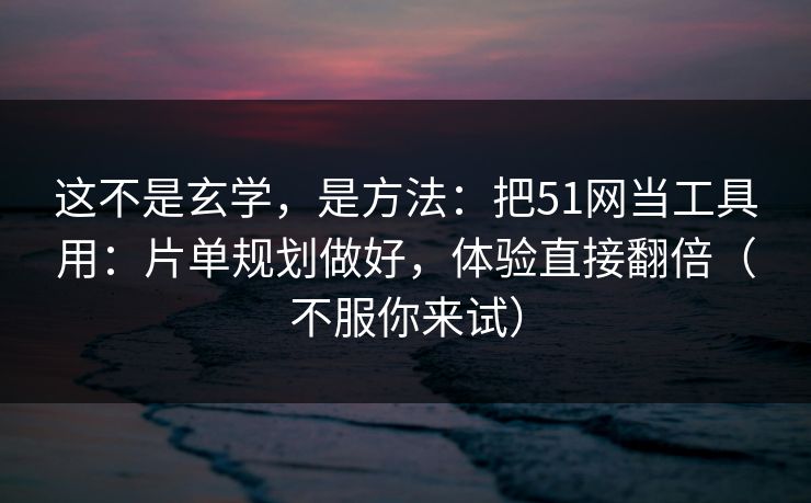 这不是玄学，是方法：把51网当工具用：片单规划做好，体验直接翻倍（不服你来试）