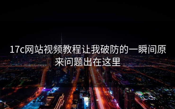 17c网站视频教程让我破防的一瞬间原来问题出在这里